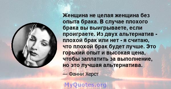 Женщина не целая женщина без опыта брака. В случае плохого брака вы выигрываете, если проиграете. Из двух альтернатив - плохой брак или нет - я считаю, что плохой брак будет лучше. Это горький опыт и высокая цена, чтобы 