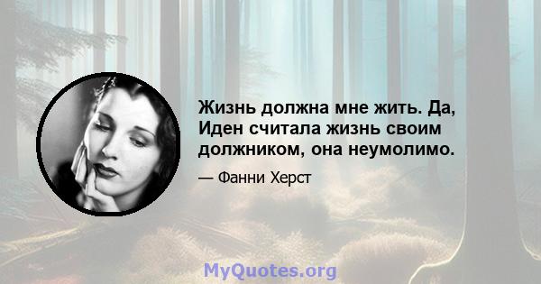 Жизнь должна мне жить. Да, Иден считала жизнь своим должником, она неумолимо.