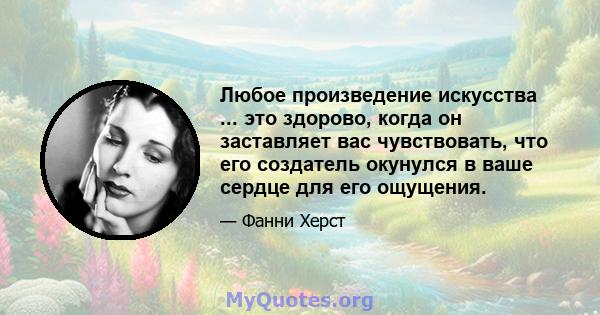 Любое произведение искусства ... это здорово, когда он заставляет вас чувствовать, что его создатель окунулся в ваше сердце для его ощущения.