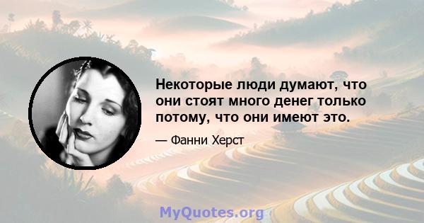 Некоторые люди думают, что они стоят много денег только потому, что они имеют это.