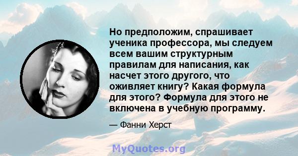 Но предположим, спрашивает ученика профессора, мы следуем всем вашим структурным правилам для написания, как насчет этого другого, что оживляет книгу? Какая формула для этого? Формула для этого не включена в учебную