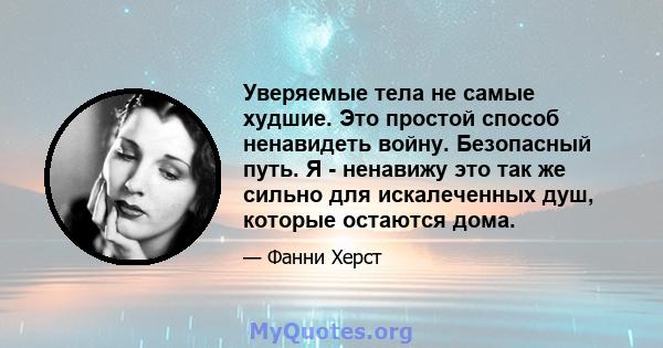 Уверяемые тела не самые худшие. Это простой способ ненавидеть войну. Безопасный путь. Я - ненавижу это так же сильно для искалеченных душ, которые остаются дома.