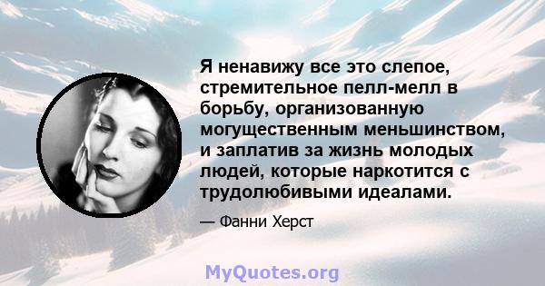 Я ненавижу все это слепое, стремительное пелл-мелл в борьбу, организованную могущественным меньшинством, и заплатив за жизнь молодых людей, которые наркотится с трудолюбивыми идеалами.