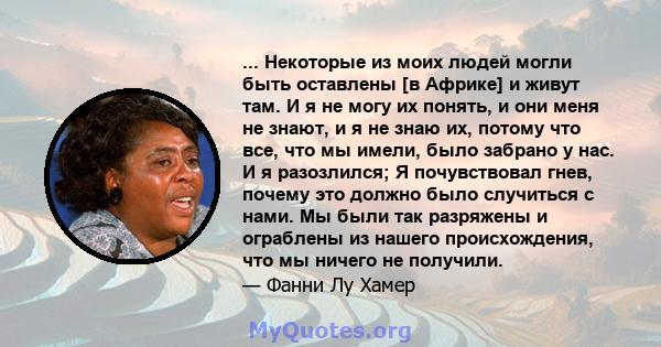 ... Некоторые из моих людей могли быть оставлены [в Африке] и живут там. И я не могу их понять, и они меня не знают, и я не знаю их, потому что все, что мы имели, было забрано у нас. И я разозлился; Я почувствовал гнев, 