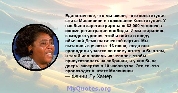 Единственное, что мы взяли, - это конституция штата Миссисипи и толкование Конституции. У нас было зарегистрировано 63 000 человек в форме регистрации свободы. И мы старались с каждого уровня, чтобы войти в среду