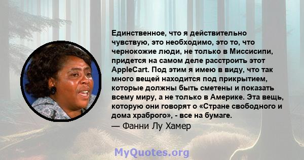 Единственное, что я действительно чувствую, это необходимо, это то, что чернокожие люди, не только в Миссисипи, придется на самом деле расстроить этот AppleCart. Под этим я имею в виду, что так много вещей находится под 