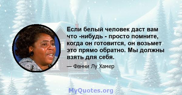 Если белый человек даст вам что -нибудь - просто помните, когда он готовится, он возьмет это прямо обратно. Мы должны взять для себя.