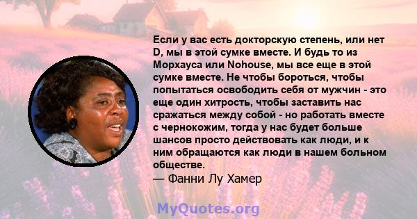 Если у вас есть докторскую степень, или нет D, мы в этой сумке вместе. И будь то из Морхауса или Nohouse, мы все еще в этой сумке вместе. Не чтобы бороться, чтобы попытаться освободить себя от мужчин - это еще один