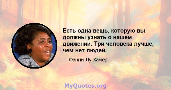 Есть одна вещь, которую вы должны узнать о нашем движении. Три человека лучше, чем нет людей.