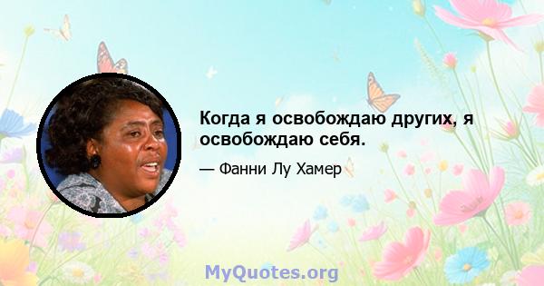 Когда я освобождаю других, я освобождаю себя.