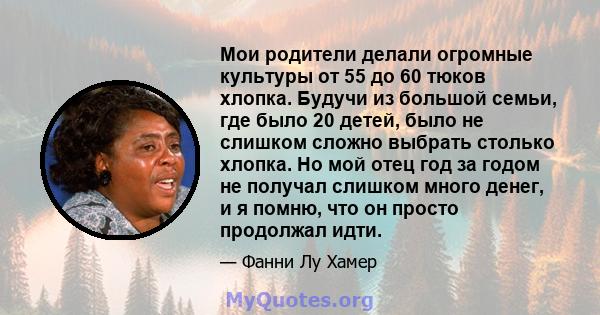 Мои родители делали огромные культуры от 55 до 60 тюков хлопка. Будучи из большой семьи, где было 20 детей, было не слишком сложно выбрать столько хлопка. Но мой отец год за годом не получал слишком много денег, и я