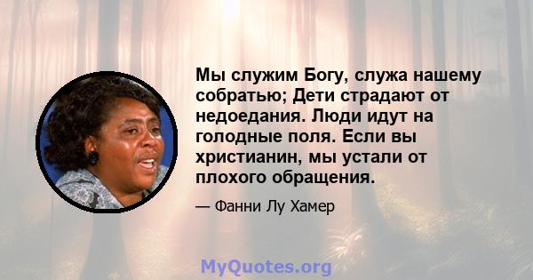 Мы служим Богу, служа нашему собратью; Дети страдают от недоедания. Люди идут на голодные поля. Если вы христианин, мы устали от плохого обращения.