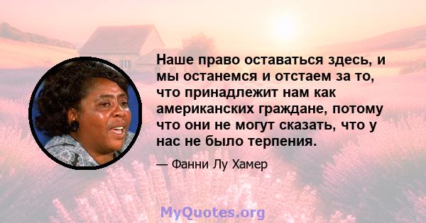 Наше право оставаться здесь, и мы останемся и отстаем за то, что принадлежит нам как американских граждане, потому что они не могут сказать, что у нас не было терпения.