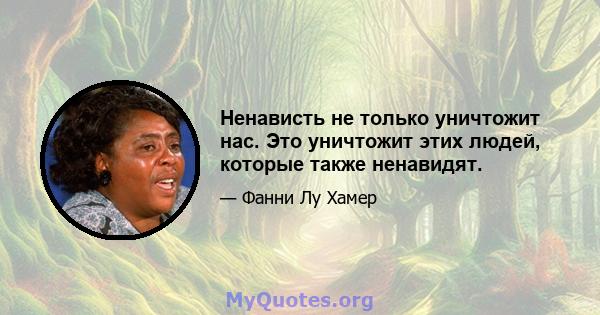 Ненависть не только уничтожит нас. Это уничтожит этих людей, которые также ненавидят.