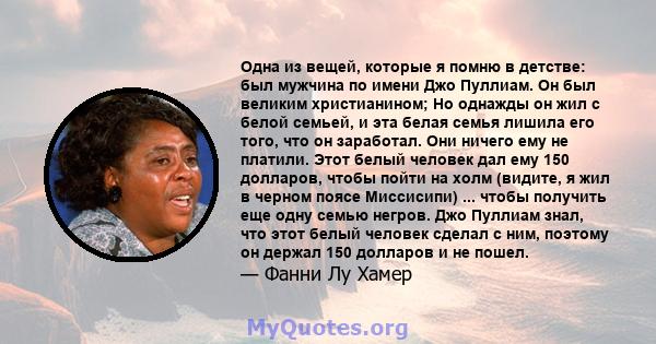 Одна из вещей, которые я помню в детстве: был мужчина по имени Джо Пуллиам. Он был великим христианином; Но однажды он жил с белой семьей, и эта белая семья лишила его того, что он заработал. Они ничего ему не платили.