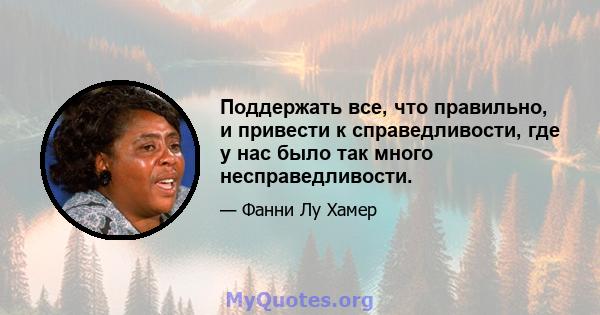 Поддержать все, что правильно, и привести к справедливости, где у нас было так много несправедливости.