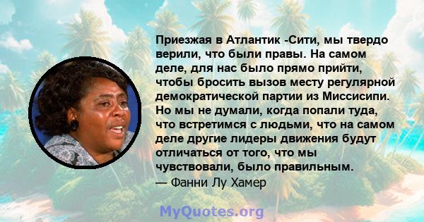 Приезжая в Атлантик -Сити, мы твердо верили, что были правы. На самом деле, для нас было прямо прийти, чтобы бросить вызов месту регулярной демократической партии из Миссисипи. Но мы не думали, когда попали туда, что