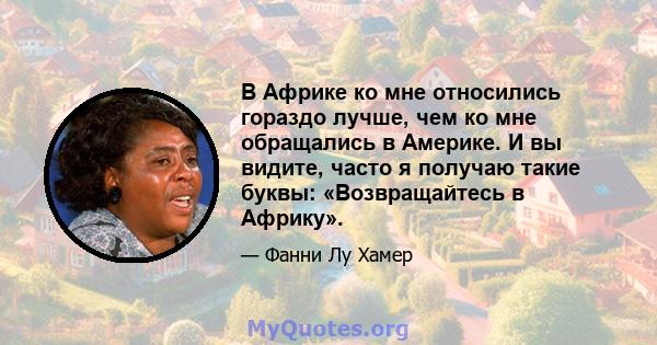 В Африке ко мне относились гораздо лучше, чем ко мне обращались в Америке. И вы видите, часто я получаю такие буквы: «Возвращайтесь в Африку».