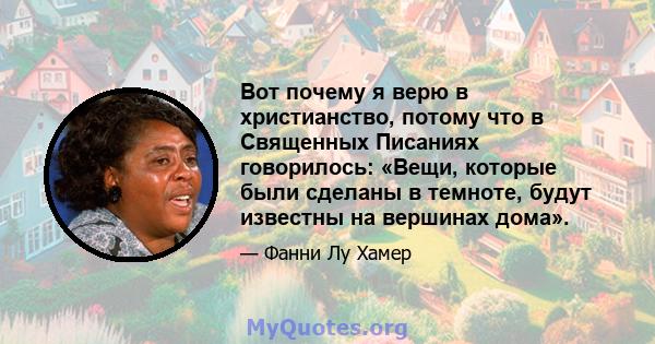 Вот почему я верю в христианство, потому что в Священных Писаниях говорилось: «Вещи, которые были сделаны в темноте, будут известны на вершинах дома».