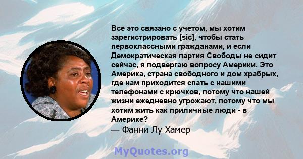 Все это связано с учетом, мы хотим зарегистрировать [sic], чтобы стать первоклассными гражданами, и если Демократическая партия Свободы не сидит сейчас, я подвергаю вопросу Америки. Это Америка, страна свободного и дом