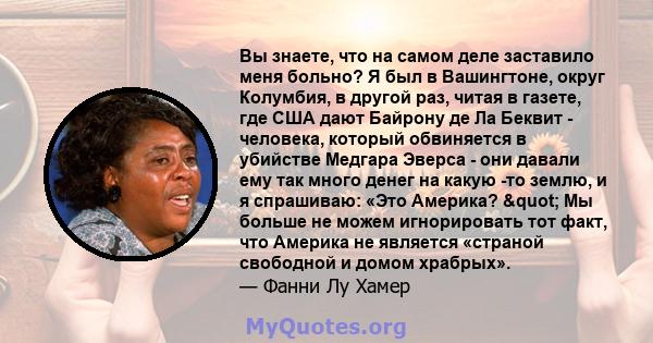 Вы знаете, что на самом деле заставило меня больно? Я был в Вашингтоне, округ Колумбия, в другой раз, читая в газете, где США дают Байрону де Ла Беквит - человека, который обвиняется в убийстве Медгара Эверса - они