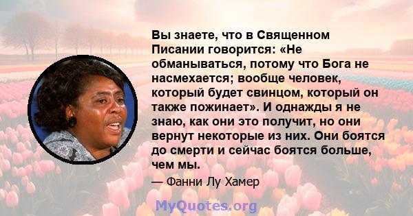 Вы знаете, что в Священном Писании говорится: «Не обманываться, потому что Бога не насмехается; вообще человек, который будет свинцом, который он также пожинает». И однажды я не знаю, как они это получит, но они вернут