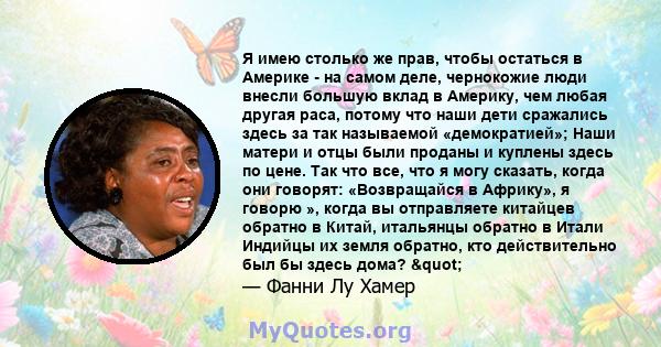 Я имею столько же прав, чтобы остаться в Америке - на самом деле, чернокожие люди внесли большую вклад в Америку, чем любая другая раса, потому что наши дети сражались здесь за так называемой «демократией»; Наши матери