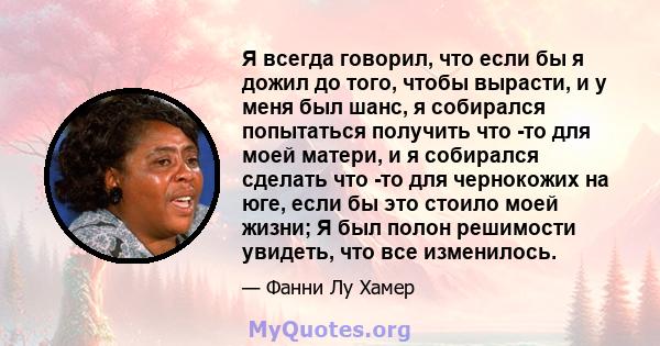 Я всегда говорил, что если бы я дожил до того, чтобы вырасти, и у меня был шанс, я собирался попытаться получить что -то для моей матери, и я собирался сделать что -то для чернокожих на юге, если бы это стоило моей