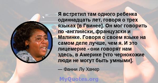 Я встретил там одного ребенка одиннадцать лет, говоря о трех языках [в Гвинее]. Он мог говорить по -английски, французски и Малинке. Говоря о своем языке на самом деле лучше, чем я. И это лицемерие - они говорят нам