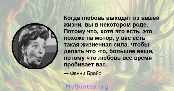 Когда любовь выходит из вашей жизни, вы в некотором роде. Потому что, хотя это есть, это похоже на мотор, у вас есть такая жизненная сила, чтобы делать что -то, большие вещи, потому что любовь все время пробивает вас.