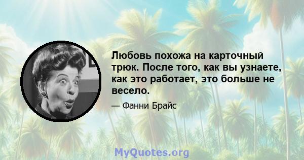 Любовь похожа на карточный трюк. После того, как вы узнаете, как это работает, это больше не весело.