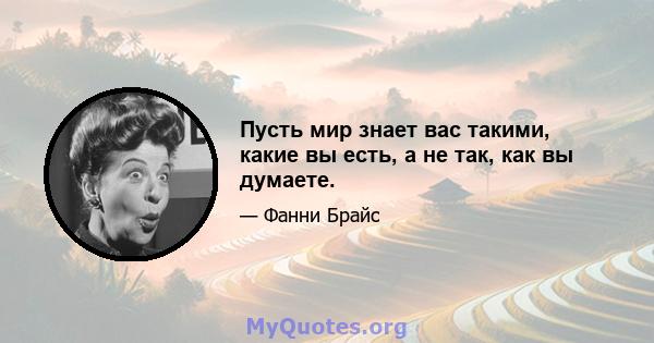 Пусть мир знает вас такими, какие вы есть, а не так, как вы думаете.