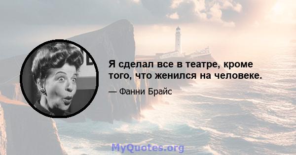 Я сделал все в театре, кроме того, что женился на человеке.