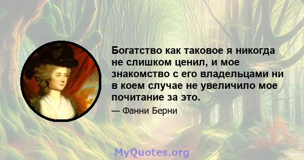 Богатство как таковое я никогда не слишком ценил, и мое знакомство с его владельцами ни в коем случае не увеличило мое почитание за это.