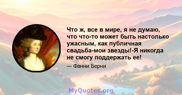 Что ж, все в мире, я не думаю, что что-то может быть настолько ужасным, как публичная свадьба-мои звезды!-Я никогда не смогу поддержать ее!