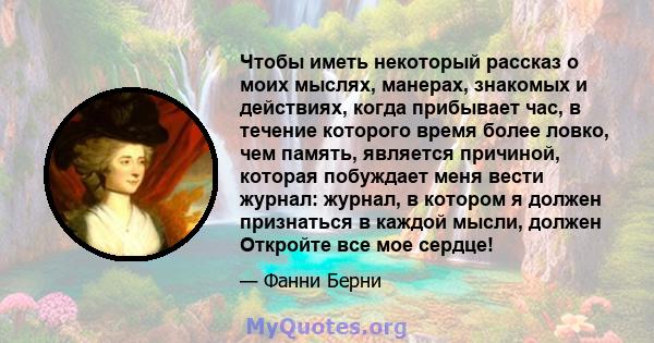 Чтобы иметь некоторый рассказ о моих мыслях, манерах, знакомых и действиях, когда прибывает час, в течение которого время более ловко, чем память, является причиной, которая побуждает меня вести журнал: журнал, в