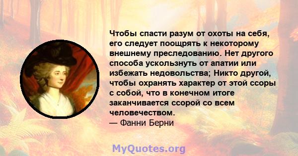 Чтобы спасти разум от охоты на себя, его следует поощрять к некоторому внешнему преследованию. Нет другого способа ускользнуть от апатии или избежать недовольства; Никто другой, чтобы охранять характер от этой ссоры с