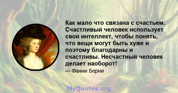 Как мало что связана с счастьем. Счастливый человек использует свой интеллект, чтобы понять, что вещи могут быть хуже и поэтому благодарны и счастливы. Несчастный человек делает наоборот!