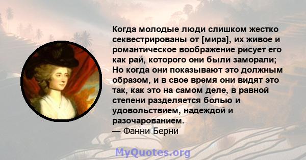 Когда молодые люди слишком жестко секвестрированы от [мира], их живое и романтическое воображение рисует его как рай, которого они были заморали; Но когда они показывают это должным образом, и в свое время они видят это 