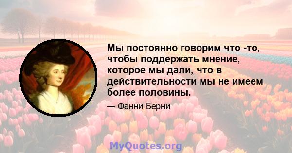 Мы постоянно говорим что -то, чтобы поддержать мнение, которое мы дали, что в действительности мы не имеем более половины.