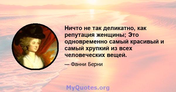 Ничто не так деликатно, как репутация женщины; Это одновременно самый красивый и самый хрупкий из всех человеческих вещей.