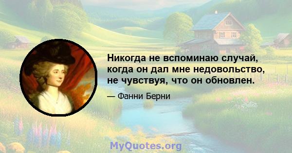 Никогда не вспоминаю случай, когда он дал мне недовольство, не чувствуя, что он обновлен.