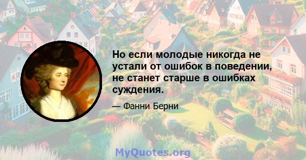 Но если молодые никогда не устали от ошибок в поведении, не станет старше в ошибках суждения.