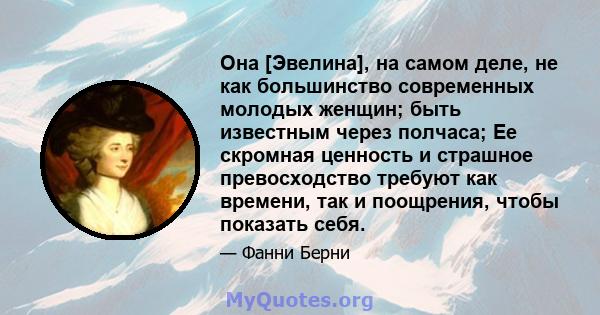 Она [Эвелина], на самом деле, не как большинство современных молодых женщин; быть известным через полчаса; Ее скромная ценность и страшное превосходство требуют как времени, так и поощрения, чтобы показать себя.