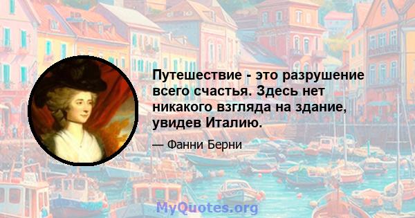 Путешествие - это разрушение всего счастья. Здесь нет никакого взгляда на здание, увидев Италию.