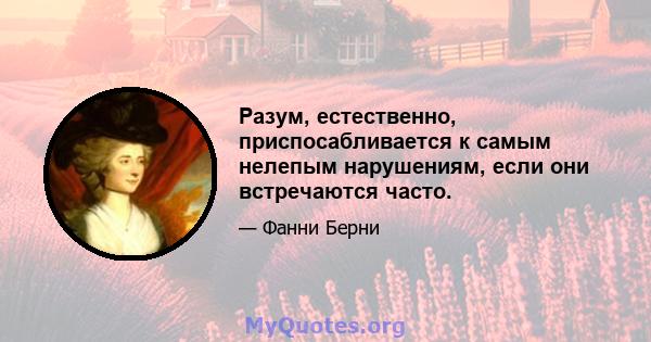 Разум, естественно, приспосабливается к самым нелепым нарушениям, если они встречаются часто.