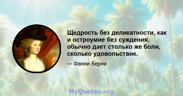 Щедрость без деликатности, как и остроумие без суждения, обычно дает столько же боли, сколько удовольствие.