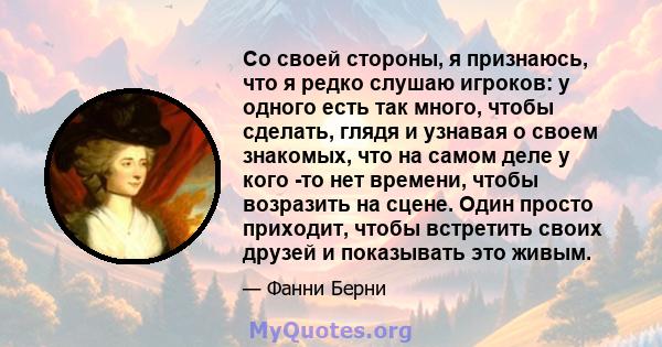 Со своей стороны, я признаюсь, что я редко слушаю игроков: у одного есть так много, чтобы сделать, глядя и узнавая о своем знакомых, что на самом деле у кого -то нет времени, чтобы возразить на сцене. Один просто