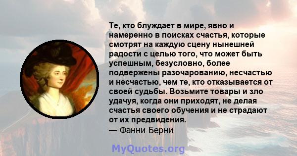 Те, кто блуждает в мире, явно и намеренно в поисках счастья, которые смотрят на каждую сцену нынешней радости с целью того, что может быть успешным, безусловно, более подвержены разочарованию, несчастью и несчастью, чем 