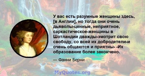 У вас есть разумные женщины здесь, [в Англии], но тогда они очень дьяволы-ценные, неприятное, саркастическое-женщины в Шотландии дважды-эмотрит свою свободу, со всей их добродетели-и очень общаются и приятны- -Их